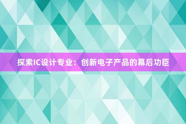 探索IC设计专业：创新电子产品的幕后功臣