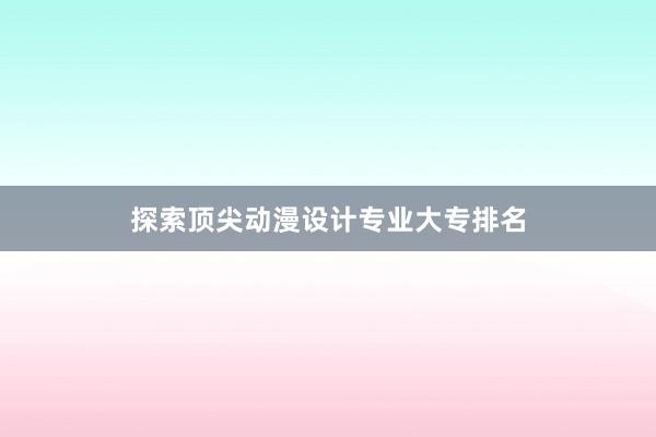 探索顶尖动漫设计专业大专排名